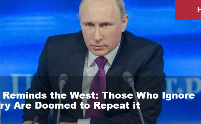 Putin Reminds the West: Those Who Ignore History Are Doomed to Repeat it