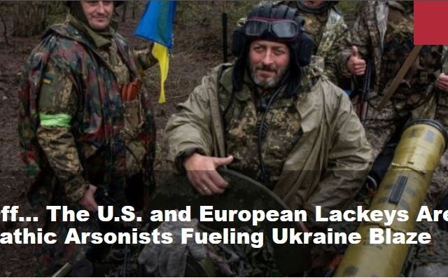 Masks Off… The U.S. and European Lackeys Are Psychopathic Arsonists Fueling Ukraine Blaze