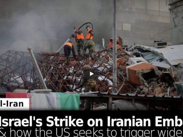 Israel’s Strike on Iran’s Embassy & How the US Seeks to Trigger a Wider War